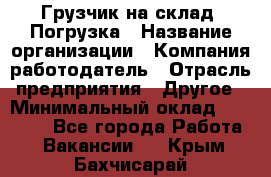 Грузчик на склад. Погрузка › Название организации ­ Компания-работодатель › Отрасль предприятия ­ Другое › Минимальный оклад ­ 20 000 - Все города Работа » Вакансии   . Крым,Бахчисарай